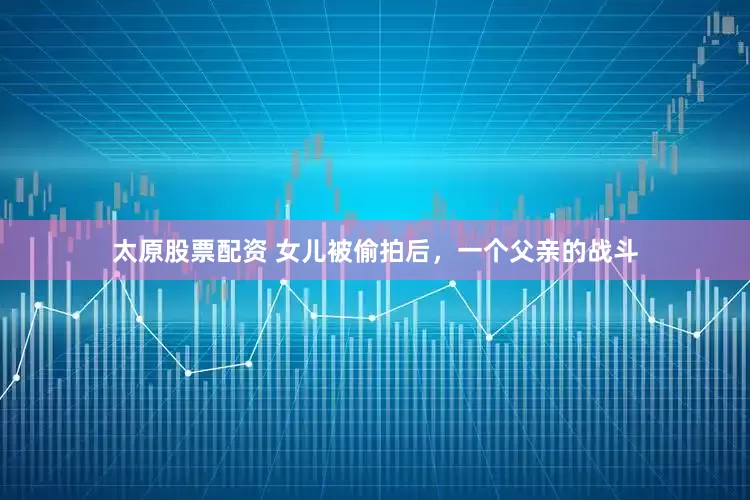 太原股票配资 女儿被偷拍后，一个父亲的战斗