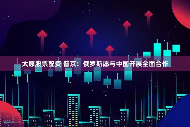 太原股票配资 普京：俄罗斯愿与中国开展全面合作