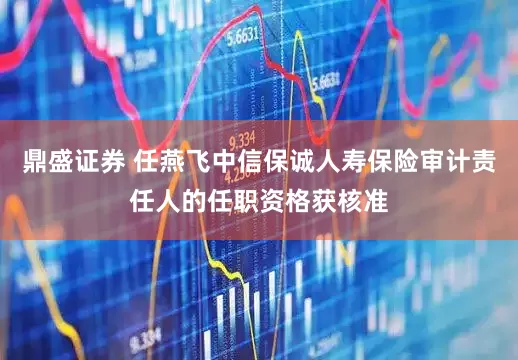 鼎盛证券 任燕飞中信保诚人寿保险审计责任人的任职资格获核准