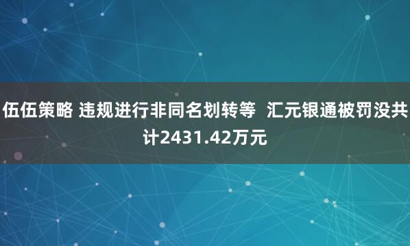 伍伍策略 违规进行非同名划转等  汇元银通被罚没共计2431.42万元