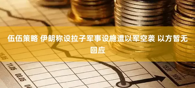 伍伍策略 伊朗称设拉子军事设施遭以军空袭 以方暂无回应
