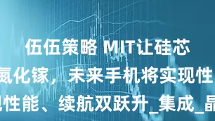 伍伍策略 MIT让硅芯片“外挂”氮化镓，未来手机将实现性能、续航双跃升_集成_晶体管_材料