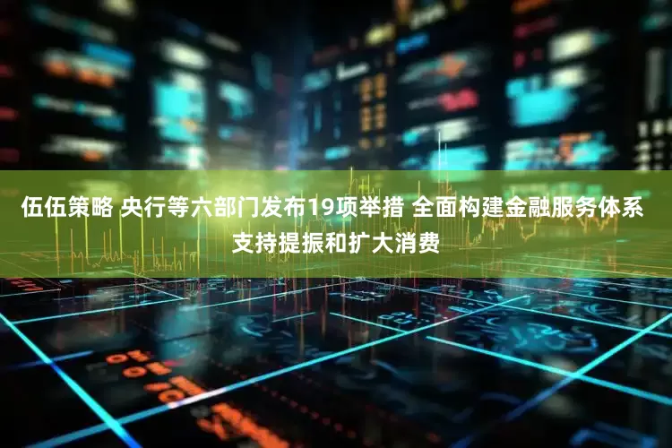 伍伍策略 央行等六部门发布19项举措 全面构建金融服务体系 支持提振和扩大消费