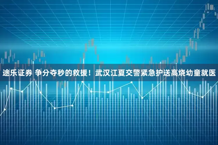 途乐证券 争分夺秒的救援！武汉江夏交警紧急护送高烧幼童就医
