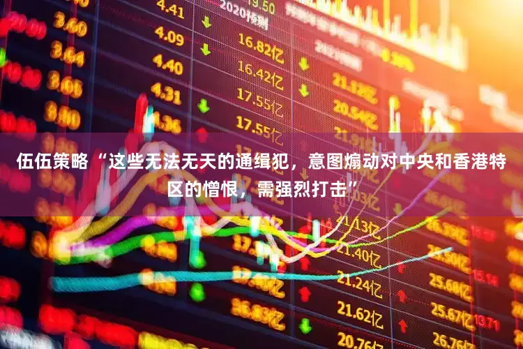 伍伍策略 “这些无法无天的通缉犯，意图煽动对中央和香港特区的憎恨，需强烈打击”