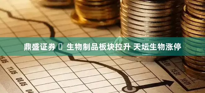 鼎盛证券 ​生物制品板块拉升 天坛生物涨停