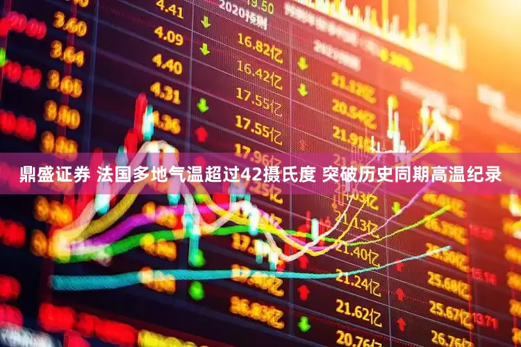 鼎盛证券 法国多地气温超过42摄氏度 突破历史同期高温纪录
