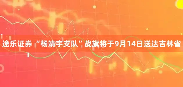 途乐证券 “杨靖宇支队”战旗将于9月14日送达吉林省