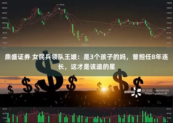 鼎盛证券 女民兵领队王媛：是3个孩子的妈，曾担任8年连长，这才是该追的星