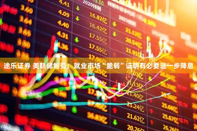 途乐证券 美联储鲍曼：就业市场“脆弱”证明有必要进一步降息