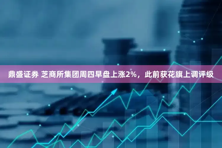 鼎盛证券 芝商所集团周四早盘上涨2%，此前获花旗上调评级