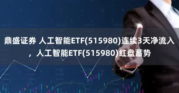 鼎盛证券 人工智能ETF(515980)连续3天净流入，人工智能ETF(515980)红盘蓄势